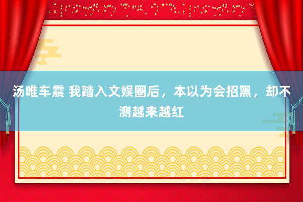 汤唯车震 我踏入文娱圈后，本以为会招黑，却不测越来越红