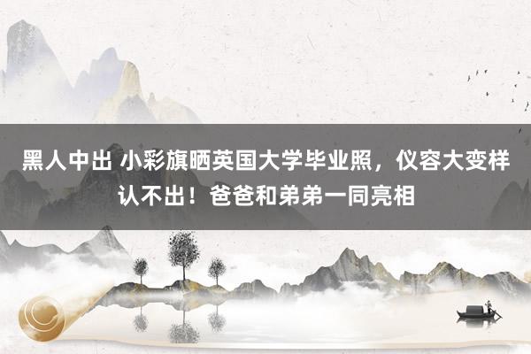 黑人中出 小彩旗晒英国大学毕业照，仪容大变样认不出！爸爸和弟弟一同亮相