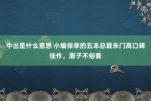 中出是什么意思 小编保举的五本总裁朱门高口碑佳作，面子不俗套