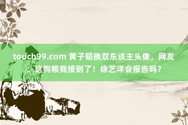 touch99.com 黄子韬换双东谈主头像，网友：这狗粮我接到了！徐艺洋会报告吗？