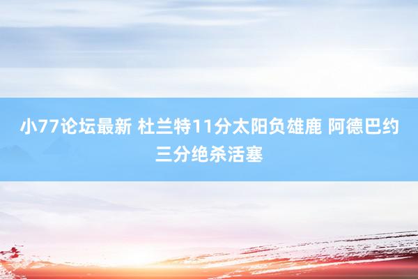 小77论坛最新 杜兰特11分太阳负雄鹿 阿德巴约三分绝杀活塞