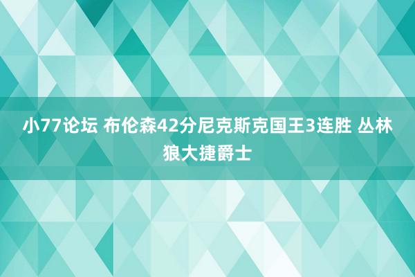 小77论坛 布伦森42分尼克斯克国王3连胜 丛林狼大捷爵士