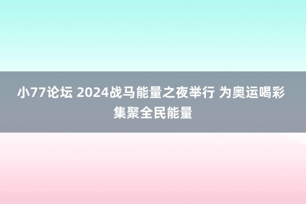 小77论坛 2024战马能量之夜举行 为奥运喝彩 集聚全民能量