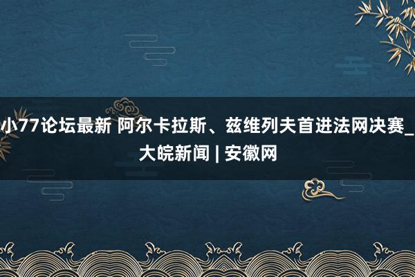 小77论坛最新 阿尔卡拉斯、兹维列夫首进法网决赛_大皖新闻 | 安徽网