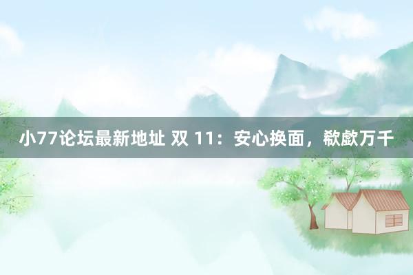 小77论坛最新地址 双 11：安心换面，欷歔万千