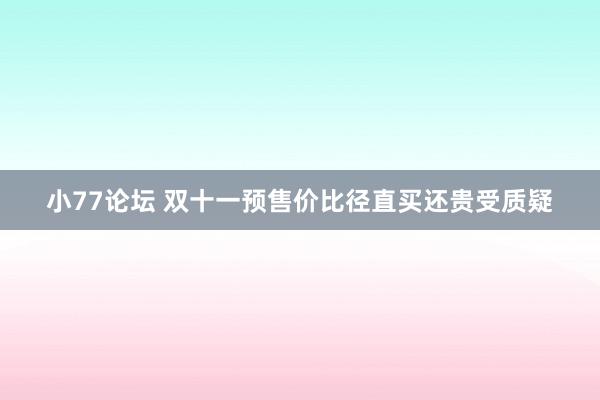 小77论坛 双十一预售价比径直买还贵受质疑