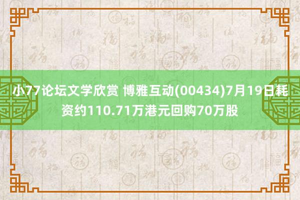 小77论坛文学欣赏 博雅互动(00434)7月19日耗资约110.71万港元回购70万股