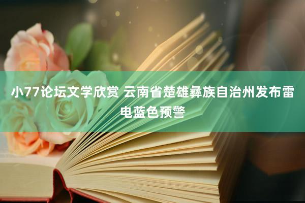 小77论坛文学欣赏 云南省楚雄彝族自治州发布雷电蓝色预警