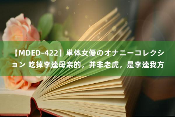 【MDED-422】単体女優のオナニーコレクション 吃掉李逵母亲的，并非老虎，是李逵我方