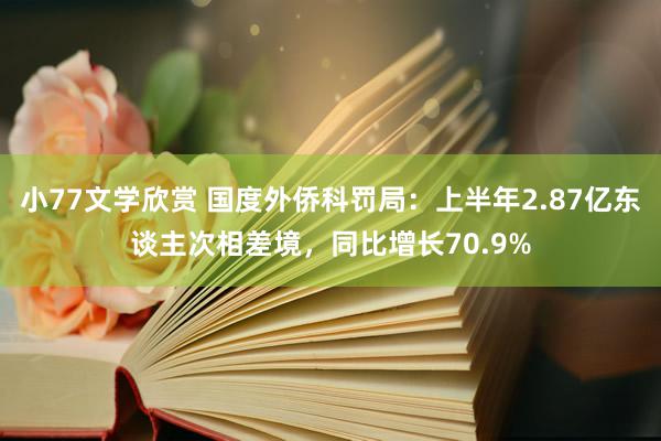 小77文学欣赏 国度外侨科罚局：上半年2.87亿东谈主次相差境，同比增长70.9%