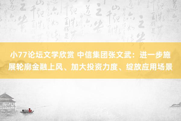 小77论坛文学欣赏 中信集团张文武：进一步施展轮廓金融上风、加大投资力度、绽放应用场景