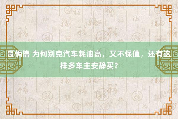 哥俩撸 为何别克汽车耗油高，又不保值，还有这样多车主安静买？