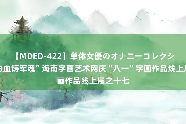 【MDED-422】単体女優のオナニーコレクション “热血铸军魂”海南字画艺术网庆“八一”字画作品线上展之十七