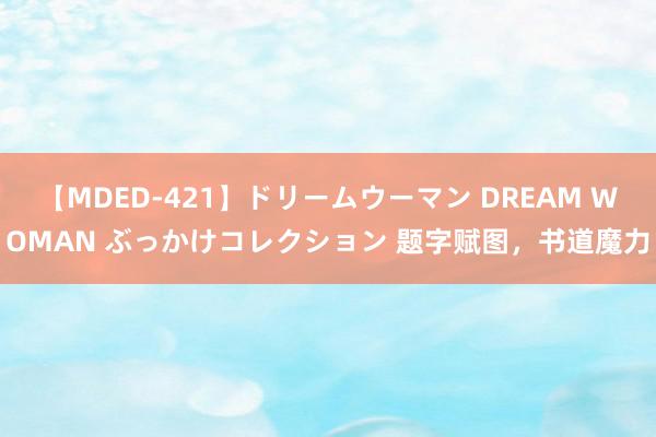 【MDED-421】ドリームウーマン DREAM WOMAN ぶっかけコレクション 题字赋图，书道魔力