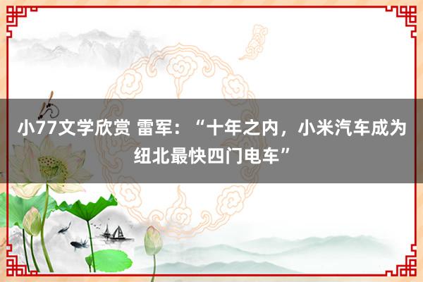 小77文学欣赏 雷军：“十年之内，小米汽车成为纽北最快四门电车”