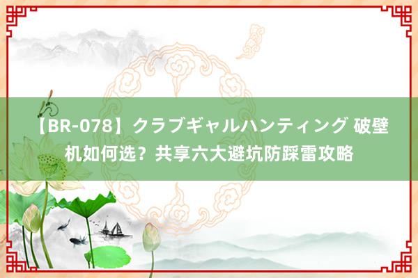 【BR-078】クラブギャルハンティング 破壁机如何选？共享六大避坑防踩雷攻略