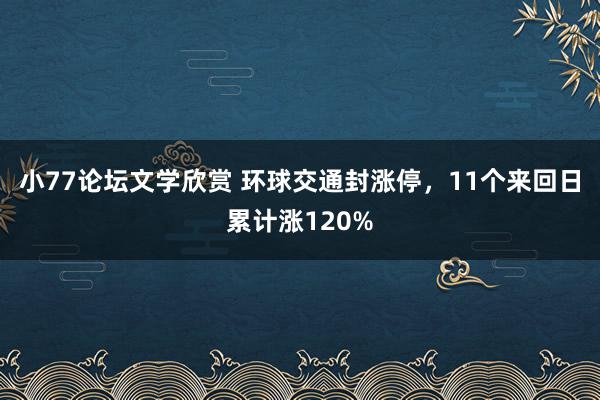 小77论坛文学欣赏 环球交通封涨停，11个来回日累计涨120%