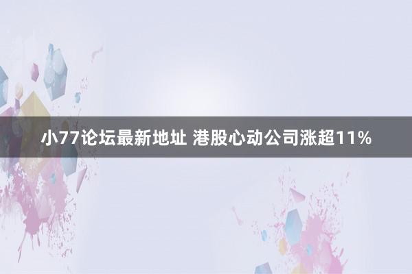 小77论坛最新地址 港股心动公司涨超11%