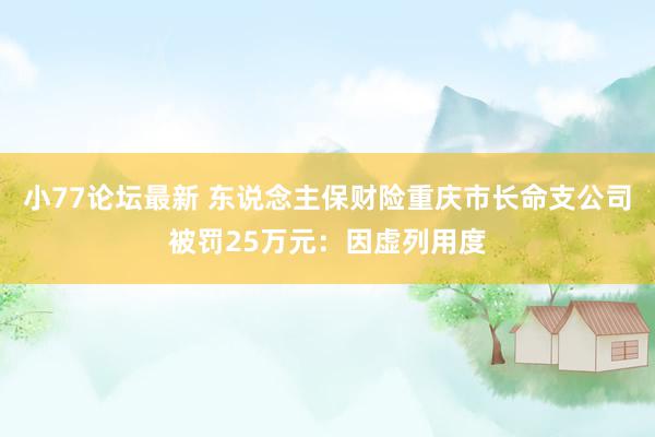 小77论坛最新 东说念主保财险重庆市长命支公司被罚25万元：因虚列用度