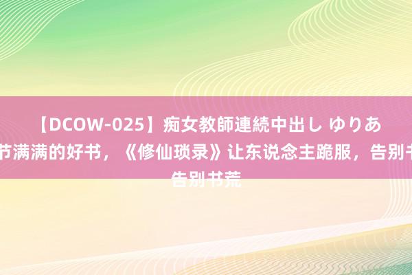 【DCOW-025】痴女教師連続中出し ゆりあ 细节满满的好书，《修仙琐录》让东说念主跪服，告别书荒