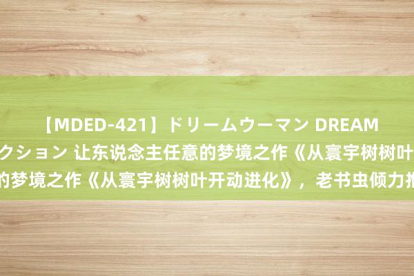 【MDED-421】ドリームウーマン DREAM WOMAN ぶっかけコレクション 让东说念主任意的梦境之作《从寰宇树树叶开动进化》，老书虫倾力推选