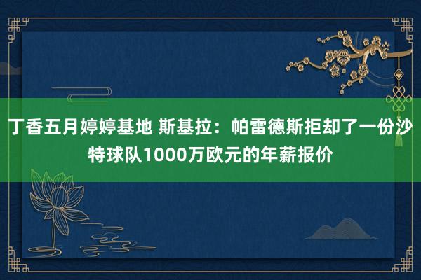 丁香五月婷婷基地 斯基拉：帕雷德斯拒却了一份沙特球队1000万欧元的年薪报价