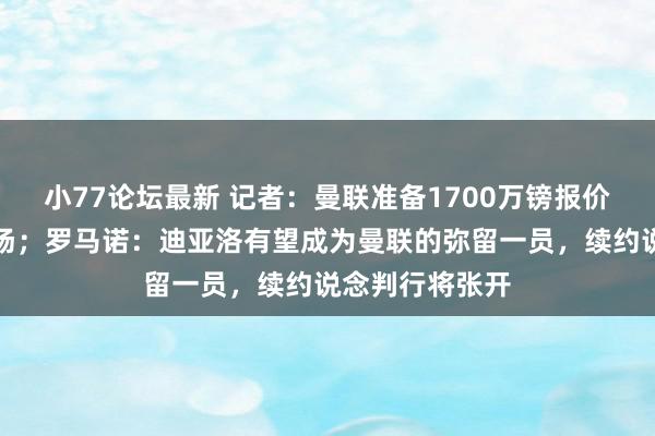 小77论坛最新 记者：曼联准备1700万镑报价帕尔梅拉斯中场；罗马诺：迪亚洛有望成为曼联的弥留一员，续约说念判行将张开