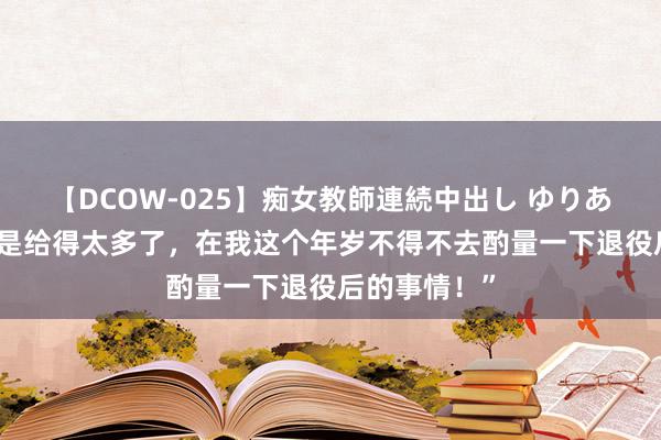 【DCOW-025】痴女教師連続中出し ゆりあ “沙特的确是给得太多了，在我这个年岁不得不去酌量一下退役后的事情！”