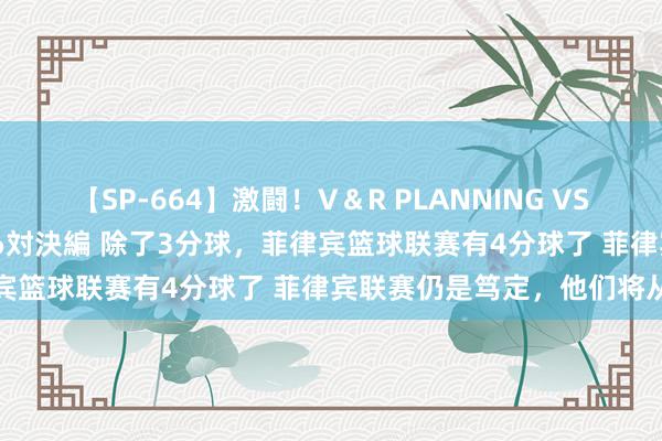 【SP-664】激闘！V＆R PLANNING VS MOODYZ 淫乱痴女ゆりあ対決編 除了3分球，菲律宾篮球联赛有4分球了 菲律宾联赛仍是笃定，他们将从头