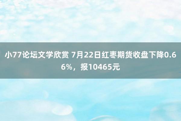 小77论坛文学欣赏 7月22日红枣期货收盘下降0.66%，报10465元