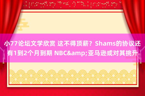 小77论坛文学欣赏 这不得顶薪？Shams的协议还有1到2个月到期 NBC&亚马逊或对其挑升