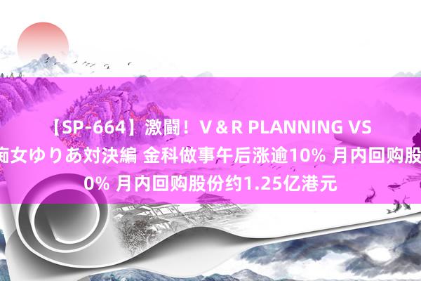 【SP-664】激闘！V＆R PLANNING VS MOODYZ 淫乱痴女ゆりあ対決編 金科做事午后涨逾10% 月内回购股份约1.25亿港元