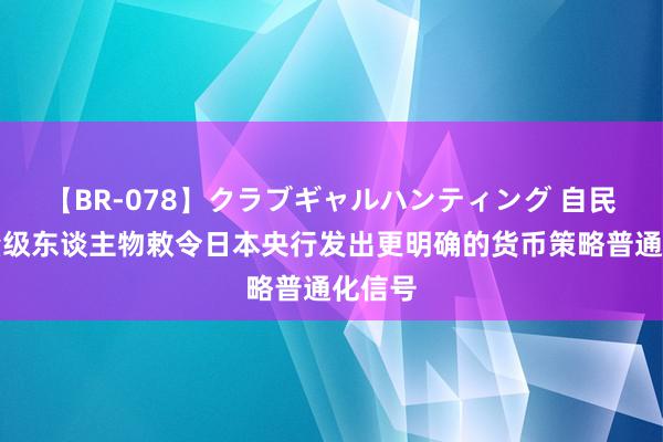 【BR-078】クラブギャルハンティング 自民党分量级东谈主物敕令日本央行发出更明确的货币策略普通化信号