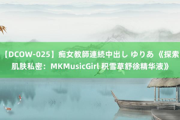 【DCOW-025】痴女教師連続中出し ゆりあ 《探索肌肤私密：MKMusicGirl 积雪草舒徐精华液》