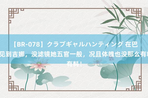 【BR-078】クラブギャルハンティング 在巴黎见到吉娜，没滤镜她五官一般，况且体魄也没那么有料！