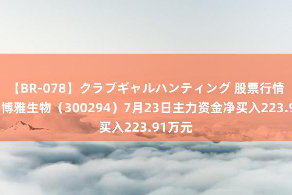 【BR-078】クラブギャルハンティング 股票行情快报：博雅生物（300294）7月23日主力资金净买入223.91万元