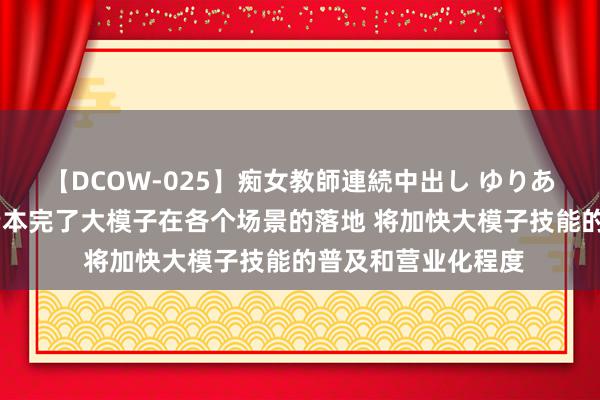 【DCOW-025】痴女教師連続中出し ゆりあ 一克商评｜更低老本完了大模子在各个场景的落地 将加快大模子技能的普及和营业化程度