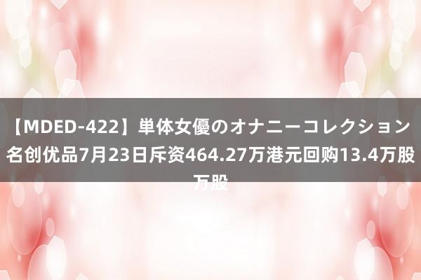 【MDED-422】単体女優のオナニーコレクション 名创优品7月23日斥资464.27万港元回购13.4万股