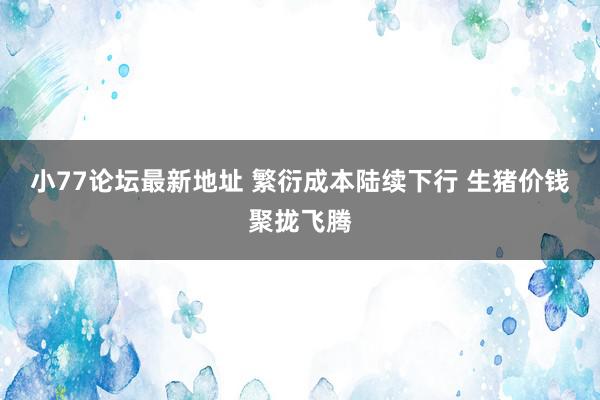 小77论坛最新地址 繁衍成本陆续下行 生猪价钱聚拢飞腾