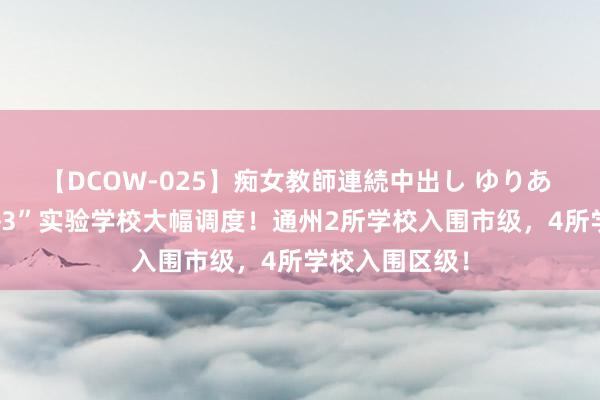 【DCOW-025】痴女教師連続中出し ゆりあ 本年北京“1+3”实验学校大幅调度！通州2所学校入围市级，4所学校入围区级！