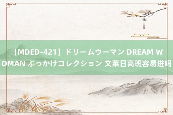 【MDED-421】ドリームウーマン DREAM WOMAN ぶっかけコレクション 文莱日高班容易进吗