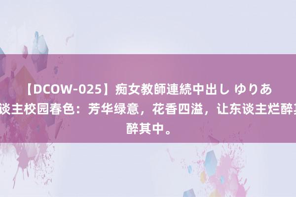 【DCOW-025】痴女教師連続中出し ゆりあ 迷东谈主校园春色：芳华绿意，花香四溢，让东谈主烂醉其中。