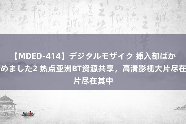 【MDED-414】デジタルモザイク 挿入部ばかり集めました2 热点亚洲BT资源共享，高清影视大片尽在其中