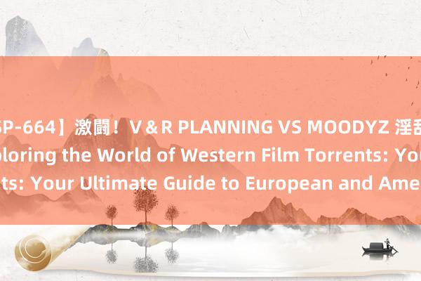 【SP-664】激闘！V＆R PLANNING VS MOODYZ 淫乱痴女ゆりあ対決編 Exploring the World of Western Film Torrents: Your Ultimate Guide to European and American BT Sites