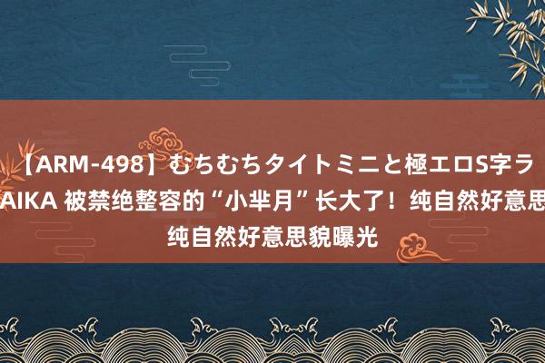 【ARM-498】むちむちタイトミニと極エロS字ライン 2 AIKA 被禁绝整容的“小芈月”长大了！纯自然好意思貌曝光