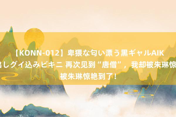 【KONN-012】卑猥な匂い漂う黒ギャルAIKAの中出しグイ込みビキニ 再次见到“唐僧”，我却被朱