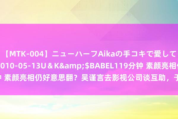 【MTK-004】ニューハーフAikaの手コキで愛して…。</a>2010-05-13U＆K&$BABEL119分钟 素颜亮相仍好意思翻？吴谨言去影视公司谈互助，于正曾说要让她拍电影