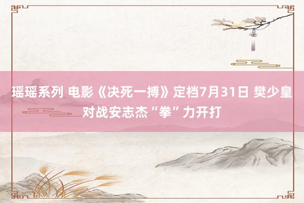 瑶瑶系列 电影《决死一搏》定档7月31日 樊少皇对战安志杰“拳”力开打