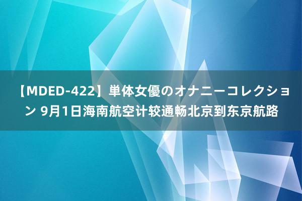 【MDED-422】単体女優のオナニーコレクション 9月1日海南航空计较通畅北京到东京航路