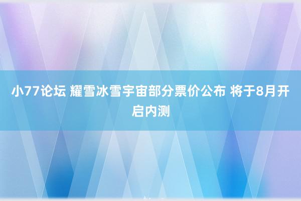 小77论坛 耀雪冰雪宇宙部分票价公布 将于8月开启内测